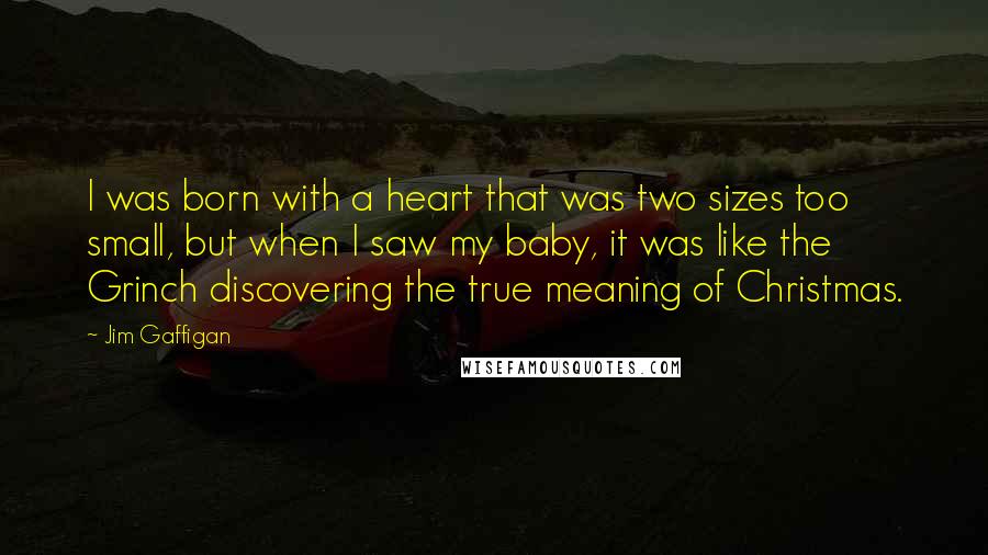 Jim Gaffigan quotes: I was born with a heart that was two sizes too small, but when I saw my baby, it was like the Grinch discovering the true meaning of Christmas.