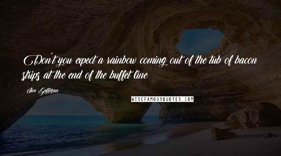 Jim Gaffigan quotes: Don't you expect a rainbow coming out of the tub of bacon strips at the end of the buffet line?