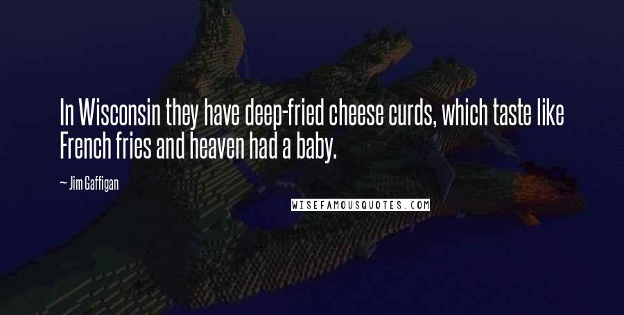 Jim Gaffigan quotes: In Wisconsin they have deep-fried cheese curds, which taste like French fries and heaven had a baby.