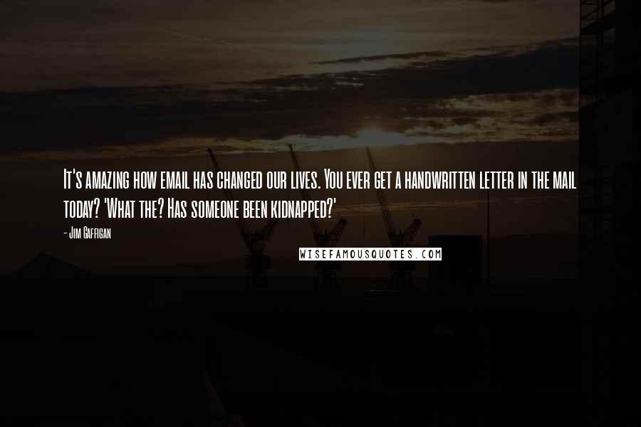 Jim Gaffigan quotes: It's amazing how email has changed our lives. You ever get a handwritten letter in the mail today? 'What the? Has someone been kidnapped?'