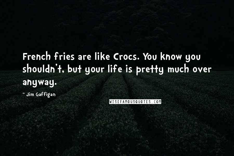 Jim Gaffigan quotes: French fries are like Crocs. You know you shouldn't, but your life is pretty much over anyway.