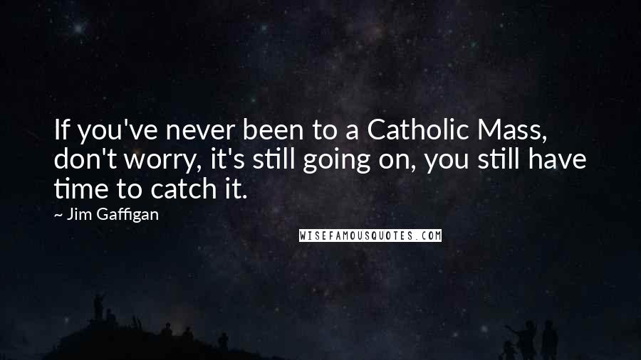 Jim Gaffigan quotes: If you've never been to a Catholic Mass, don't worry, it's still going on, you still have time to catch it.