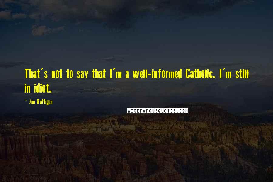 Jim Gaffigan quotes: That's not to say that I'm a well-informed Catholic. I'm still in idiot.