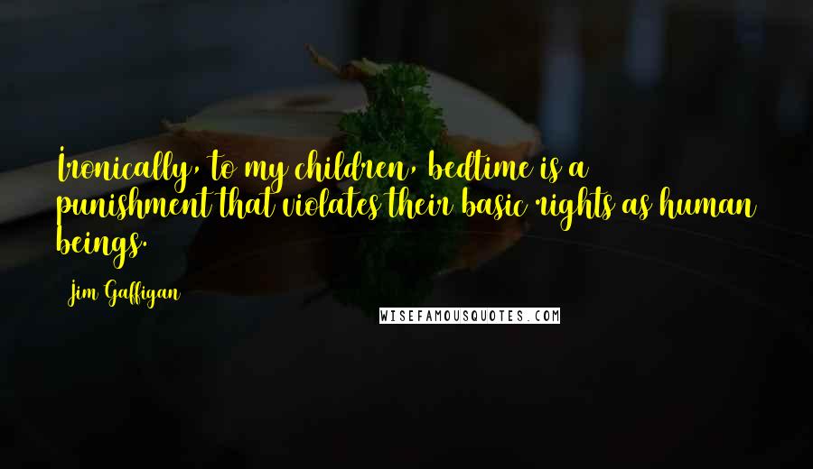 Jim Gaffigan quotes: Ironically, to my children, bedtime is a punishment that violates their basic rights as human beings.