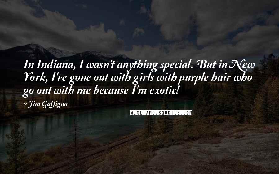 Jim Gaffigan quotes: In Indiana, I wasn't anything special. But in New York, I've gone out with girls with purple hair who go out with me because I'm exotic!