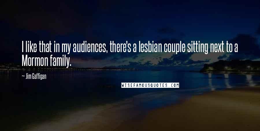Jim Gaffigan quotes: I like that in my audiences, there's a lesbian couple sitting next to a Mormon family.