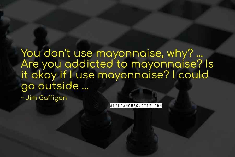 Jim Gaffigan quotes: You don't use mayonnaise, why? ... Are you addicted to mayonnaise? Is it okay if I use mayonnaise? I could go outside ...