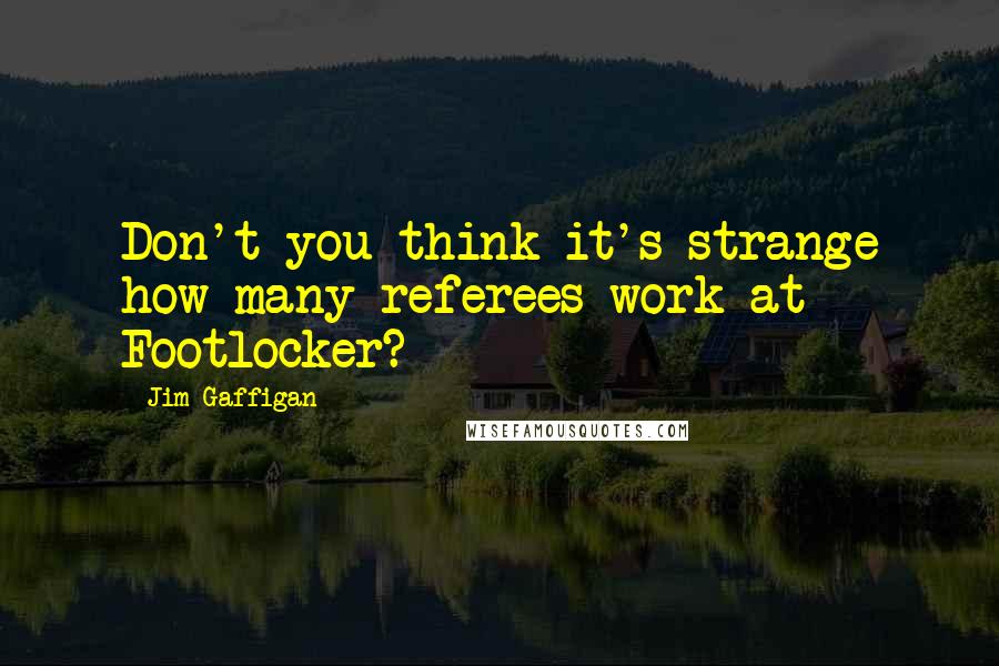 Jim Gaffigan quotes: Don't you think it's strange how many referees work at Footlocker?