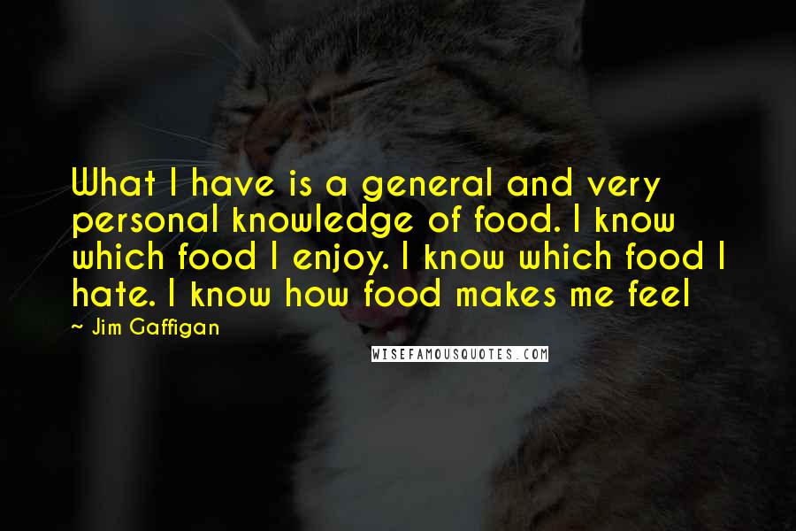 Jim Gaffigan quotes: What I have is a general and very personal knowledge of food. I know which food I enjoy. I know which food I hate. I know how food makes me