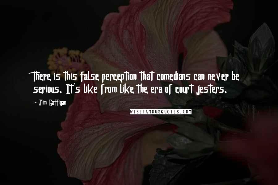 Jim Gaffigan quotes: There is this false perception that comedians can never be serious. It's like from like the era of court jesters.