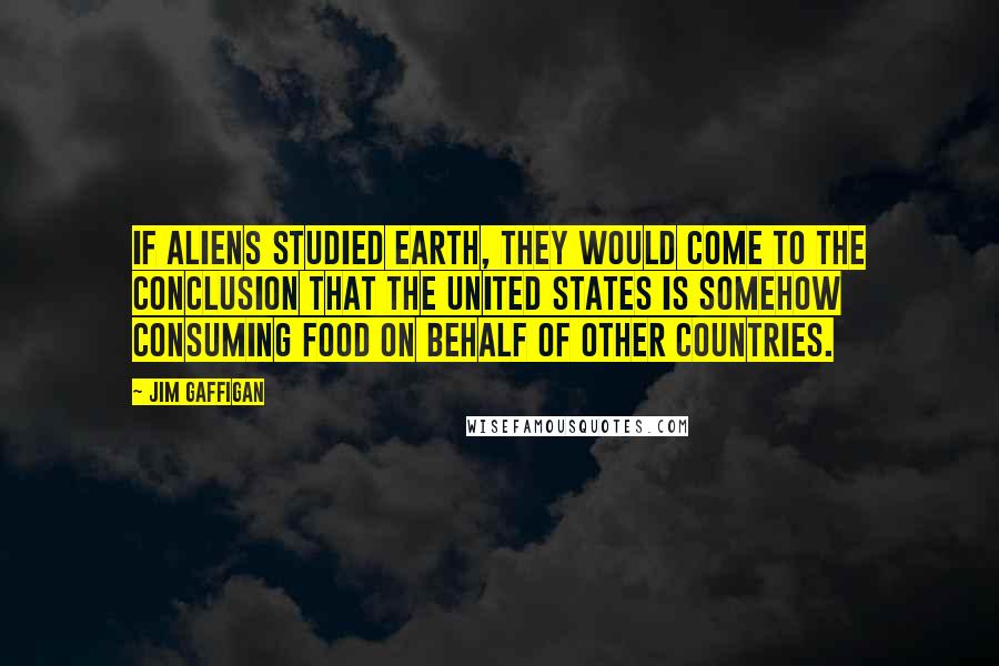 Jim Gaffigan quotes: If aliens studied Earth, they would come to the conclusion that the United States is somehow consuming food on behalf of other countries.