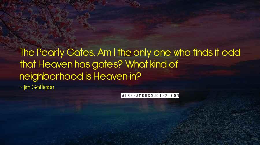 Jim Gaffigan quotes: The Pearly Gates. Am I the only one who finds it odd that Heaven has gates? What kind of neighborhood is Heaven in?