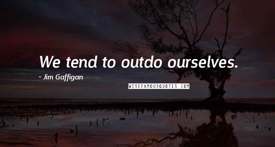 Jim Gaffigan quotes: We tend to outdo ourselves.