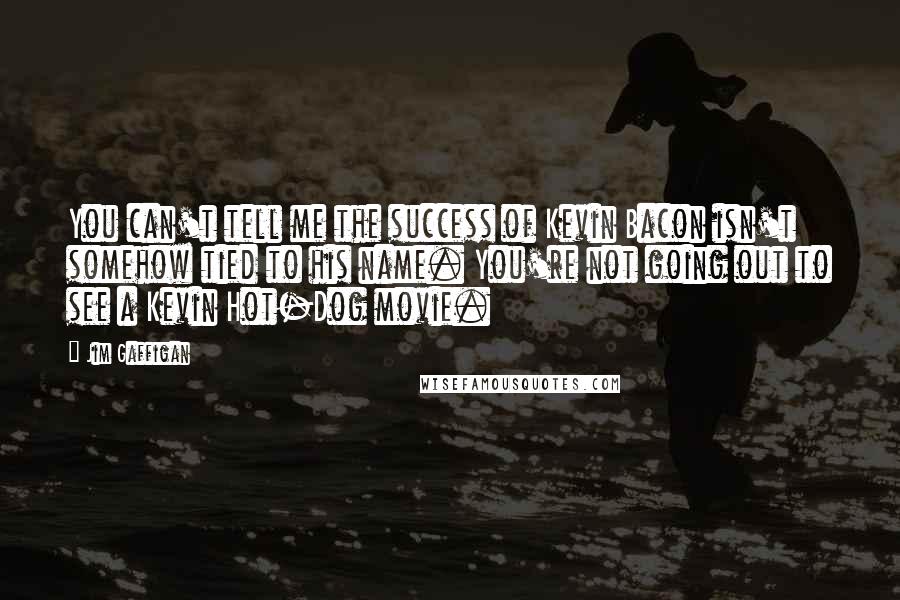 Jim Gaffigan quotes: You can't tell me the success of Kevin Bacon isn't somehow tied to his name. You're not going out to see a Kevin Hot-Dog movie.