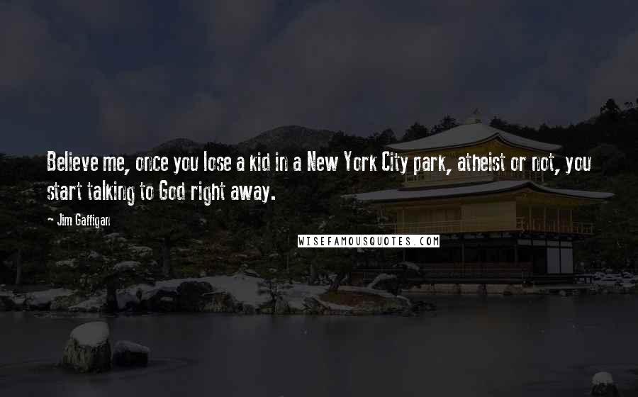 Jim Gaffigan quotes: Believe me, once you lose a kid in a New York City park, atheist or not, you start talking to God right away.