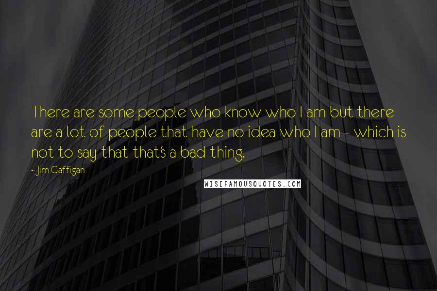 Jim Gaffigan quotes: There are some people who know who I am but there are a lot of people that have no idea who I am - which is not to say that