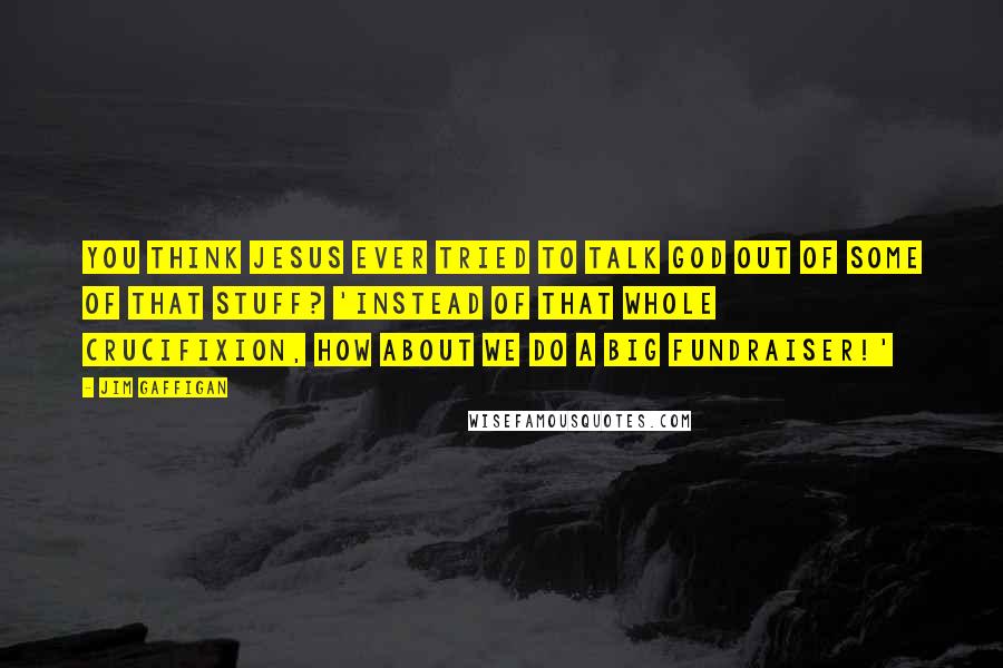 Jim Gaffigan quotes: You think Jesus ever tried to talk God out of some of that stuff? 'Instead of that whole crucifixion, how about we do a big fundraiser!'