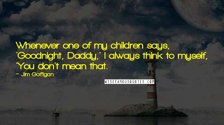 Jim Gaffigan quotes: Whenever one of my children says, 'Goodnight, Daddy,' I always think to myself, 'You don't mean that.