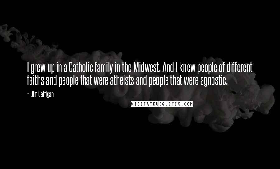 Jim Gaffigan quotes: I grew up in a Catholic family in the Midwest. And I knew people of different faiths and people that were atheists and people that were agnostic.