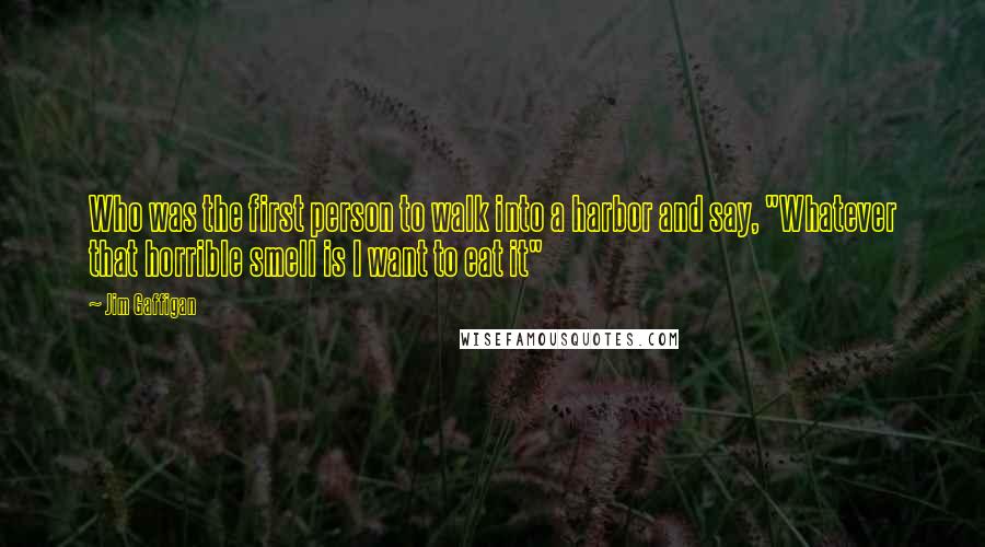 Jim Gaffigan quotes: Who was the first person to walk into a harbor and say, "Whatever that horrible smell is I want to eat it"