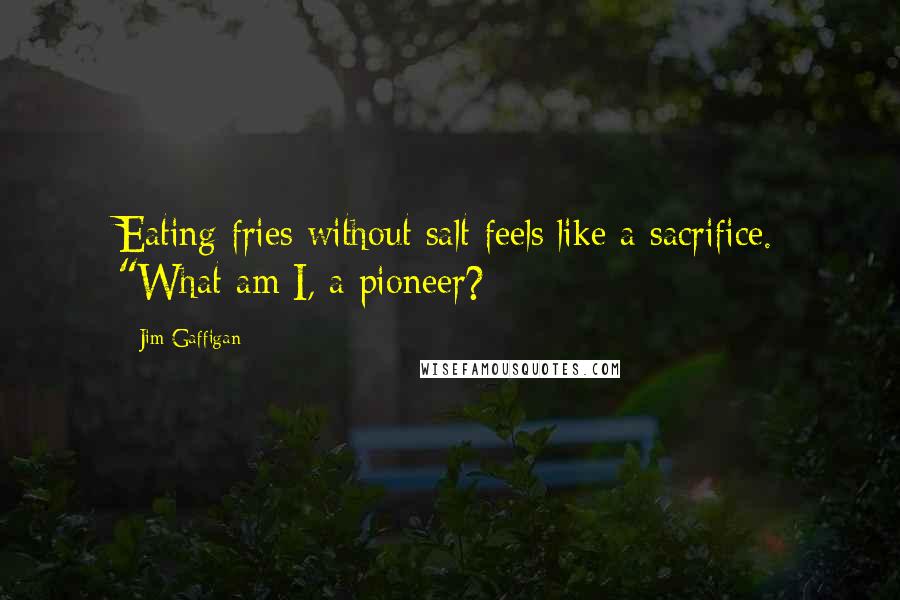 Jim Gaffigan quotes: Eating fries without salt feels like a sacrifice. "What am I, a pioneer?