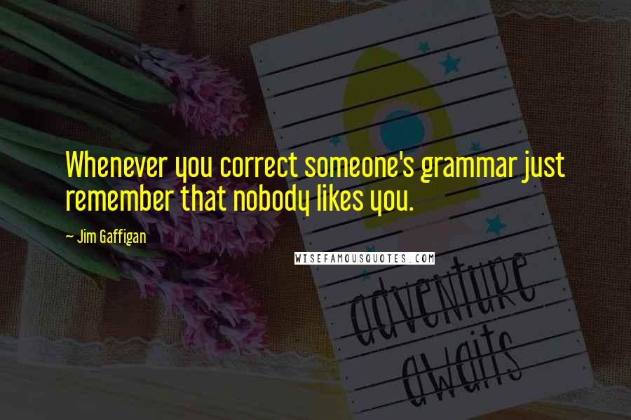 Jim Gaffigan quotes: Whenever you correct someone's grammar just remember that nobody likes you.