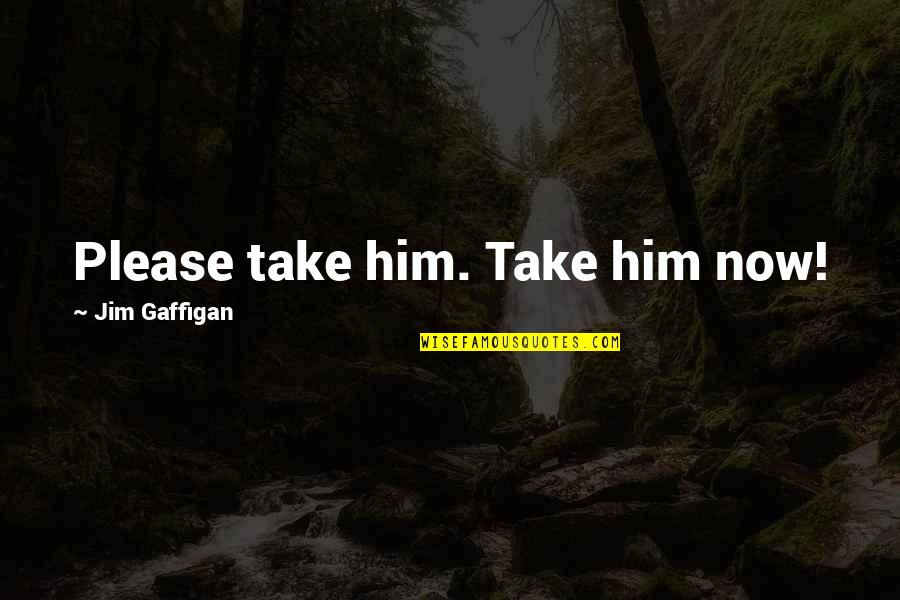 Jim Gaffigan Quotes By Jim Gaffigan: Please take him. Take him now! Jim Gaffigan Quotes By Jim Gaffigan: Please take him. Take him now!