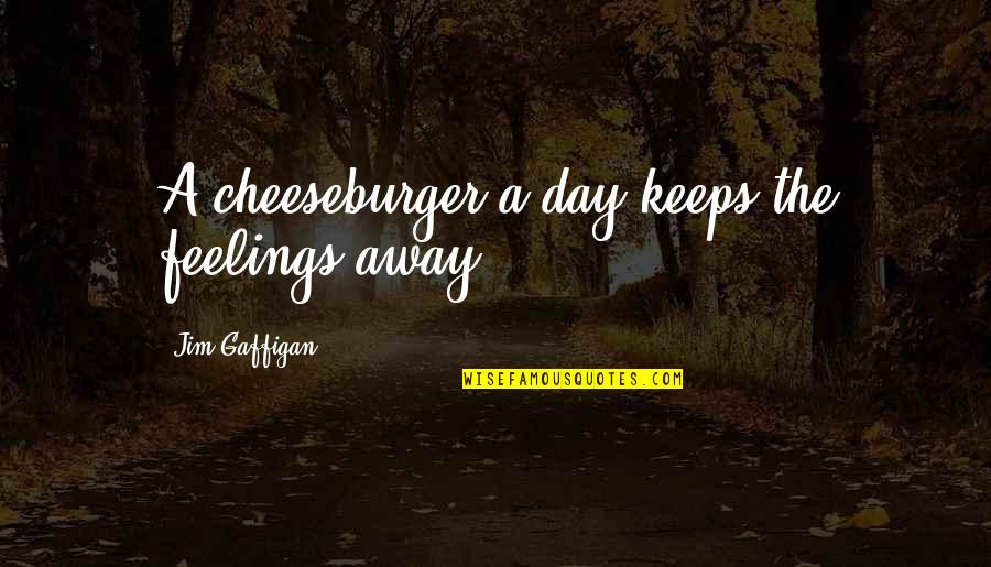 Jim Gaffigan Quotes By Jim Gaffigan: A cheeseburger a day keeps the feelings away. Jim Gaffigan Quotes By Jim Gaffigan: A cheeseburger a day keeps the feelings away.