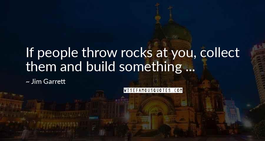 Jim Garrett quotes: If people throw rocks at you, collect them and build something ... Jim Garrett quotes: If people throw rocks at you, collect them and build something ...