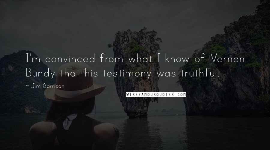 Jim Garrison quotes: I'm convinced from what I know of Vernon Bundy that his testimony was truthful.