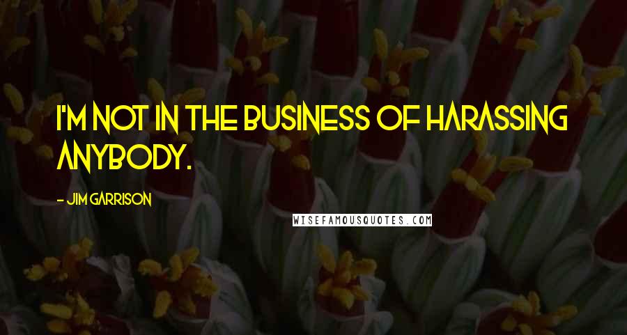 Jim Garrison quotes: I'm not in the business of harassing anybody.