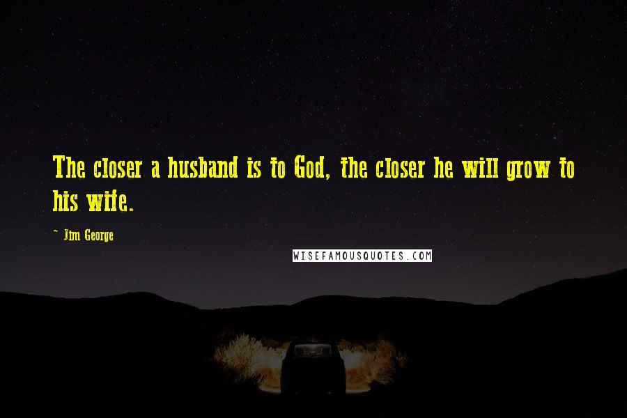 Jim George quotes: The closer a husband is to God, the closer he will grow to his wife.