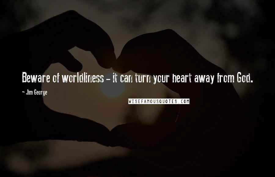 Jim George quotes: Beware of worldliness - it can turn your heart away from God.