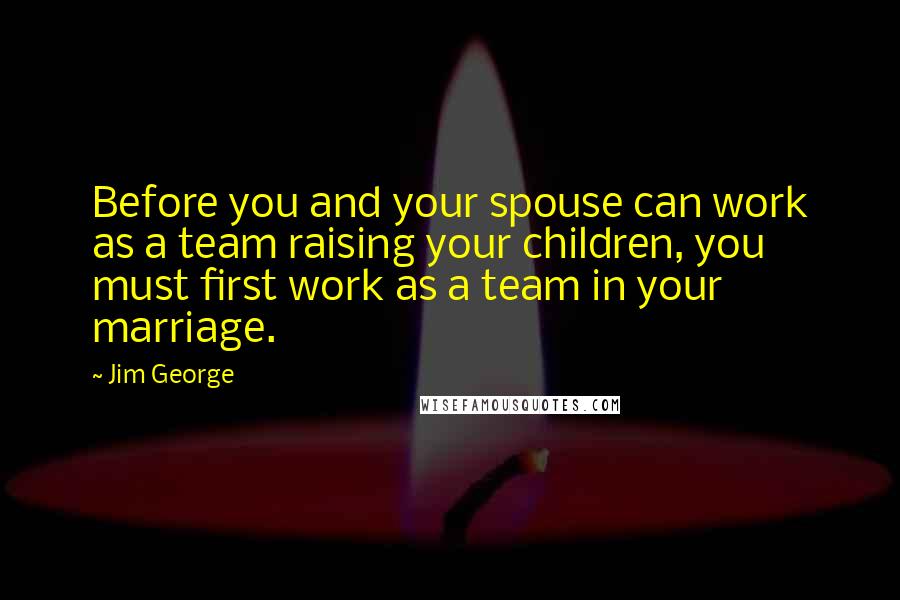 Jim George quotes: Before you and your spouse can work as a team raising your children, you must first work as a team in your marriage.