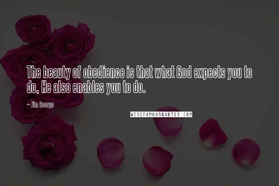 Jim George quotes: The beauty of obedience is that what God expects you to do, He also enables you to do.