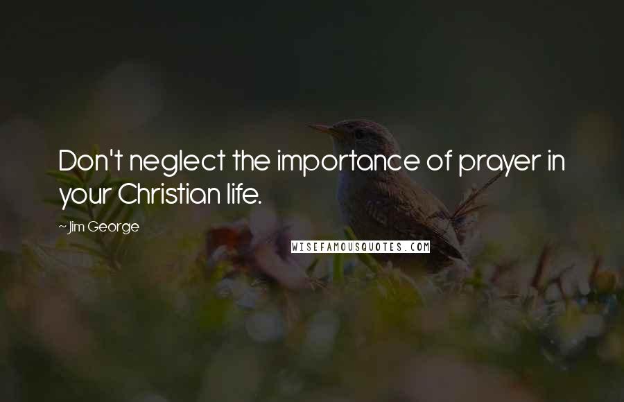 Jim George quotes: Don't neglect the importance of prayer in your Christian life.