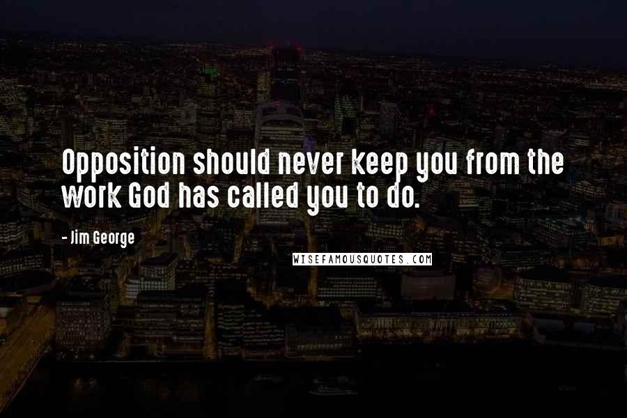 Jim George quotes: Opposition should never keep you from the work God has called you to do.