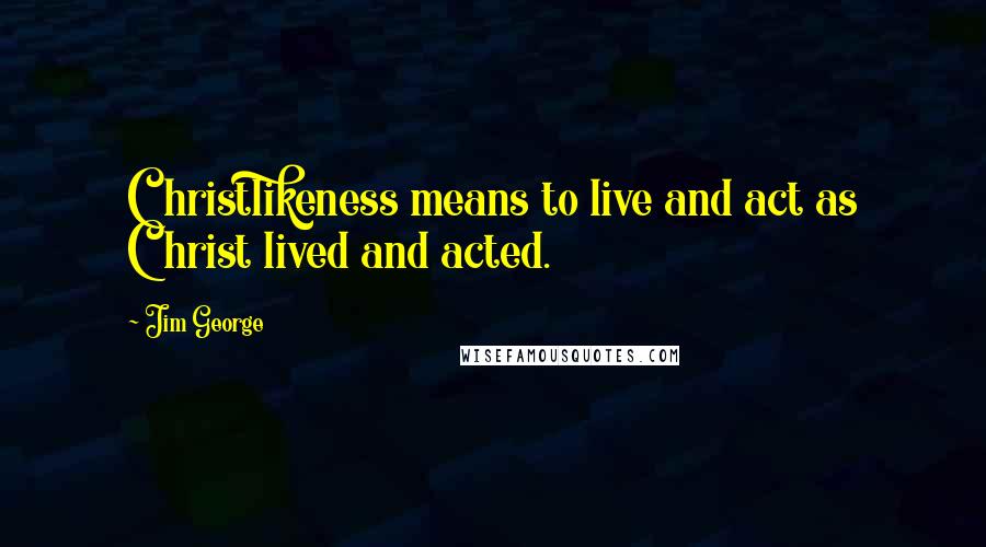 Jim George quotes: Christlikeness means to live and act as Christ lived and acted.