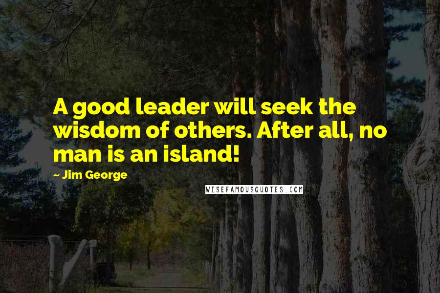 Jim George quotes: A good leader will seek the wisdom of others. After all, no man is an island!