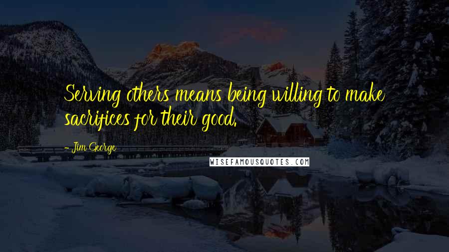 Jim George quotes: Serving others means being willing to make sacrifices for their good.