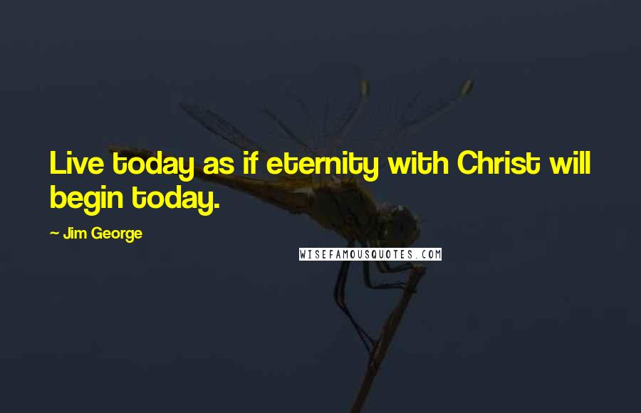 Jim George quotes: Live today as if eternity with Christ will begin today.