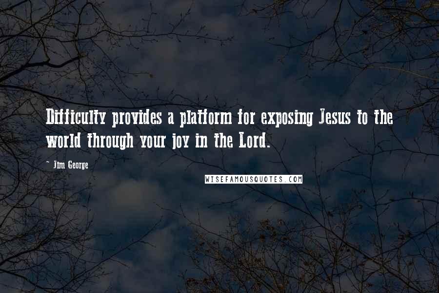 Jim George quotes: Difficulty provides a platform for exposing Jesus to the world through your joy in the Lord.