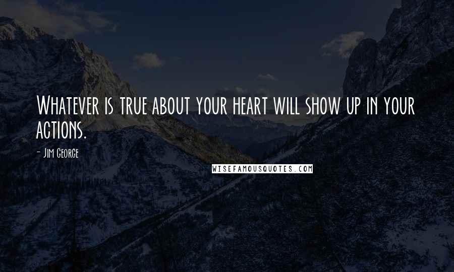 Jim George quotes: Whatever is true about your heart will show up in your actions.