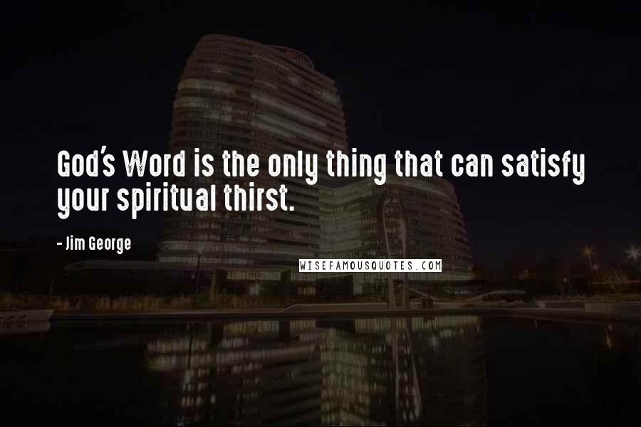 Jim George quotes: God's Word is the only thing that can satisfy your spiritual thirst.