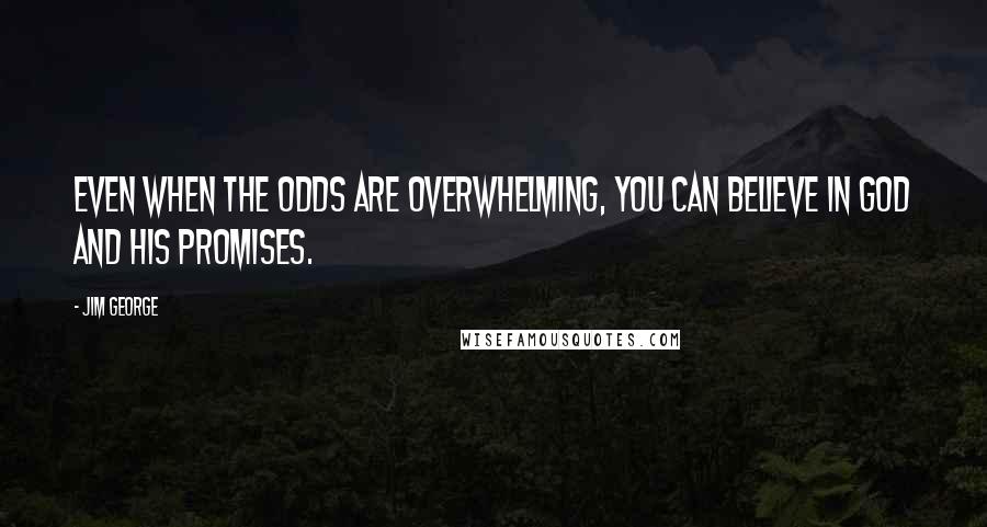 Jim George quotes: Even when the odds are overwhelming, you can believe in God and His promises.