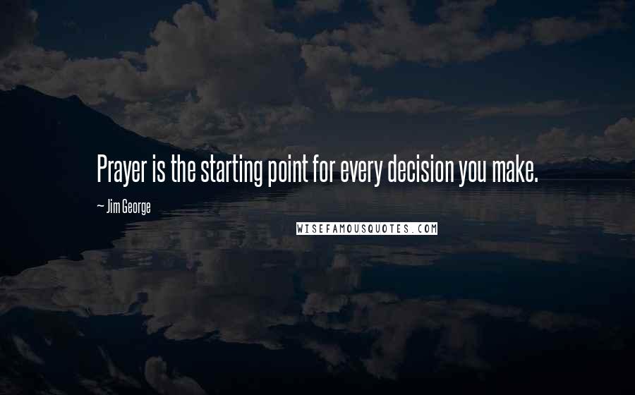 Jim George quotes: Prayer is the starting point for every decision you make.