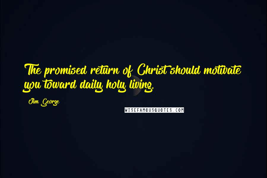 Jim George quotes: The promised return of Christ should motivate you toward daily holy living.