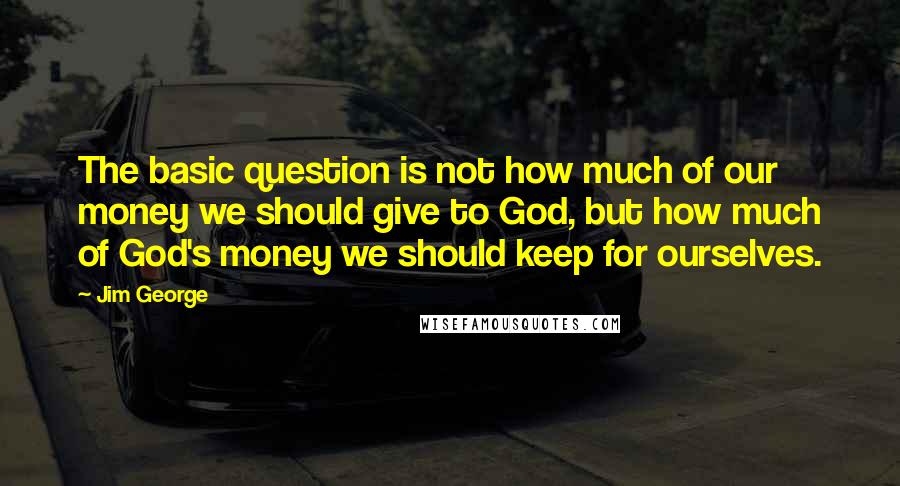 Jim George quotes: The basic question is not how much of our money we should give to God, but how much of God's money we should keep for ourselves.