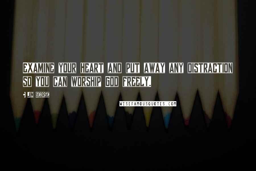 Jim George quotes: Examine your heart and put away any distraction so you can worship God freely.