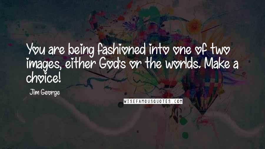 Jim George quotes: You are being fashioned into one of two images, either God's or the worlds. Make a choice!